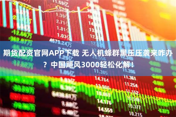 期货配资官网APP下载 无人机蜂群黑压压袭来咋办？中国飓风3000轻松化解！