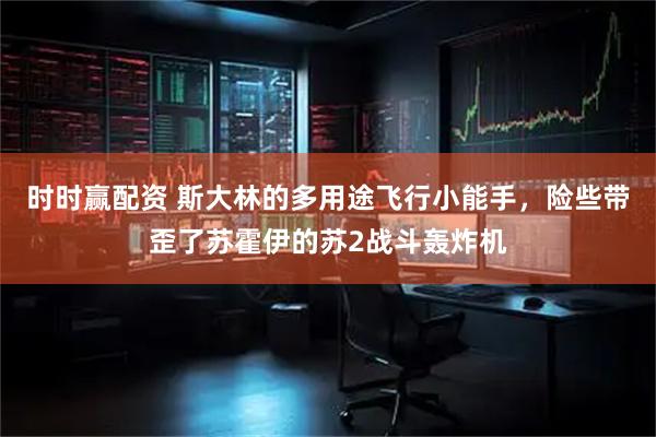 时时赢配资 斯大林的多用途飞行小能手，险些带歪了苏霍伊的苏2战斗轰炸机