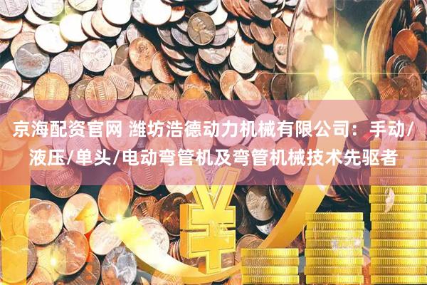 京海配资官网 潍坊浩德动力机械有限公司：手动/液压/单头/电动弯管机及弯管机械技术先驱者