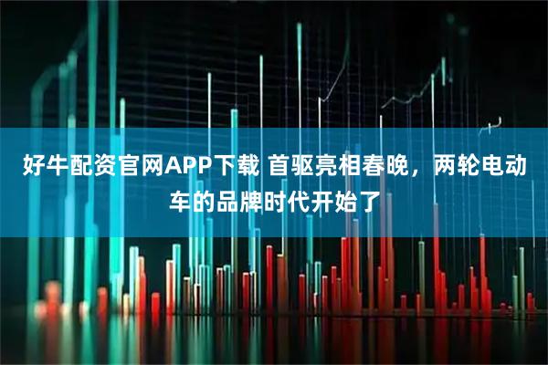 好牛配资官网APP下载 首驱亮相春晚，两轮电动车的品牌时代开始了