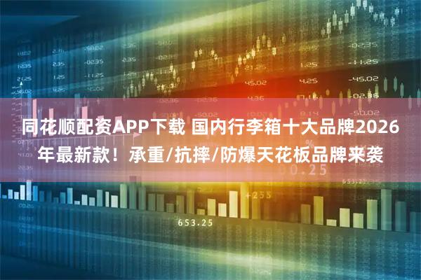 同花顺配资APP下载 国内行李箱十大品牌2026年最新款！承重/抗摔/防爆天花板品牌来袭