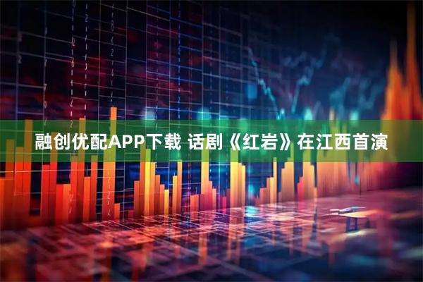 融创优配APP下载 话剧《红岩》在江西首演