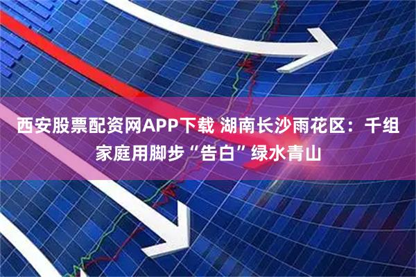 西安股票配资网APP下载 湖南长沙雨花区：千组家庭用脚步“告白”绿水青山