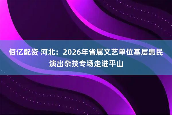 佰亿配资 河北：2026年省属文艺单位基层惠民演出杂技专场走进平山