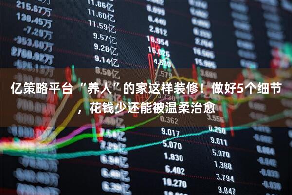 亿策略平台 “养人”的家这样装修！做好5个细节，花钱少还能被温柔治愈