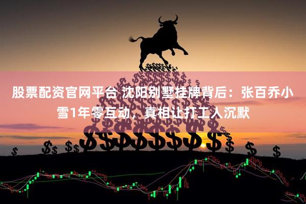 股票配资官网平台 沈阳别墅挂牌背后：张百乔小雪1年零互动，真相让打工人沉默