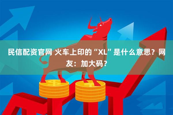 民信配资官网 火车上印的“XL”是什么意思？网友：加大码？