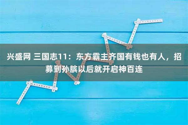 兴盛网 三国志11：东方霸主齐国有钱也有人，招募到孙膑以后就开启神百连