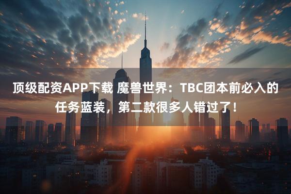 顶级配资APP下载 魔兽世界：TBC团本前必入的任务蓝装，第二款很多人错过了！