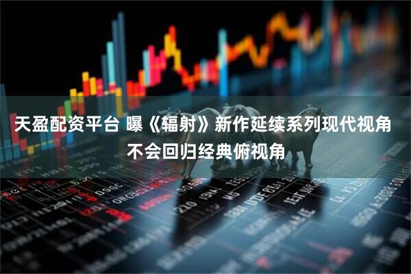 天盈配资平台 曝《辐射》新作延续系列现代视角 不会回归经典俯视角