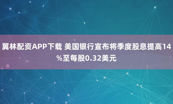 翼林配资APP下载 美国银行宣布将季度股息提高14%至每股0.32美元