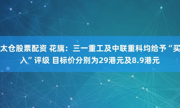 太仓股票配资 花旗：三一重工及中联重科均给予“买入”评级 目标价分别为29港元及8.9港元