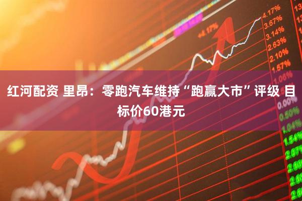 红河配资 里昂：零跑汽车维持“跑赢大市”评级 目标价60港元