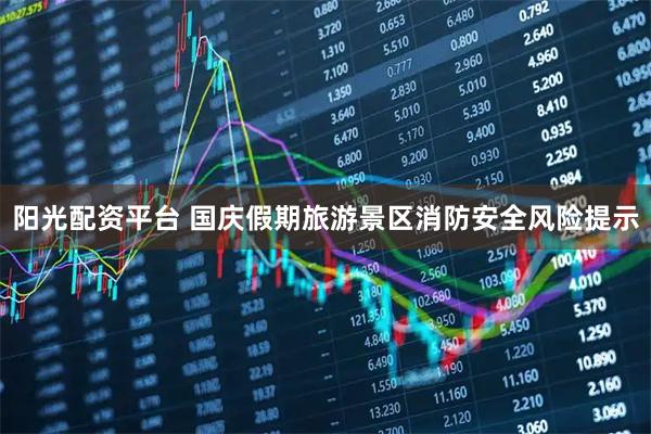 阳光配资平台 国庆假期旅游景区消防安全风险提示