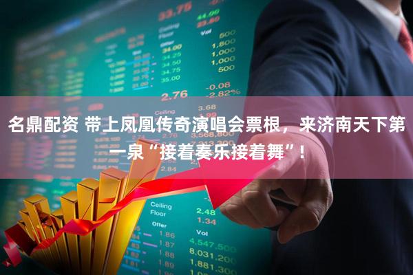 名鼎配资 带上凤凰传奇演唱会票根，来济南天下第一泉“接着奏乐接着舞”!