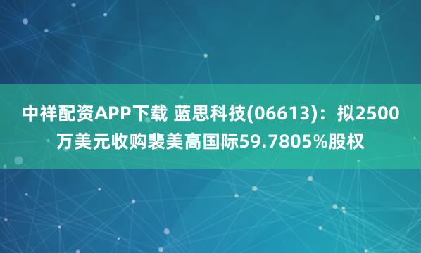 中祥配资APP下载 蓝思科技(06613)：拟2500万美元收购裴美高国际59.7805%股权